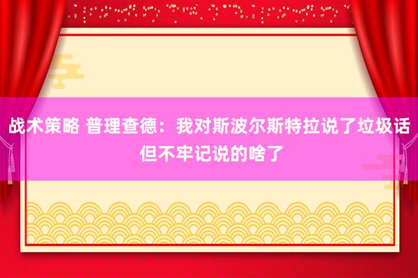 战术策略 普理查德：我对斯波尔斯特拉说了垃圾话 但不牢记说的