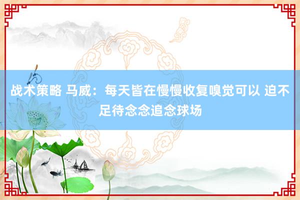 战术策略 马威：每天皆在慢慢收复嗅觉可以 迫不足待念念追念球场