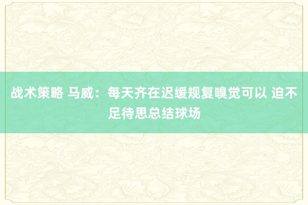 战术策略 马威：每天齐在迟缓规复嗅觉可以 迫不足待思总结球场