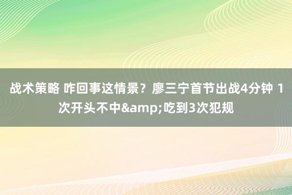 战术策略 咋回事这情景？廖三宁首节出战4分钟 1次开头不中&吃到3次犯规