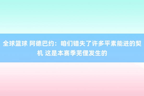 全球篮球 阿德巴约：咱们错失了许多平素能进的契机 这是本赛季芜俚发生的