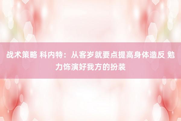 战术策略 科内特：从客岁就要点提高身体造反 勉力饰演好我方的扮装