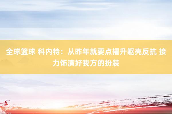 全球篮球 科内特：从昨年就要点擢升躯壳反抗 接力饰演好我方的扮装