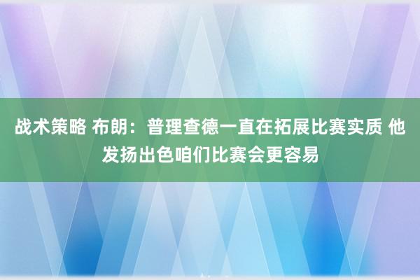 战术策略 布朗：普理查德一直在拓展比赛实质 他发扬出色咱们比赛会更容易