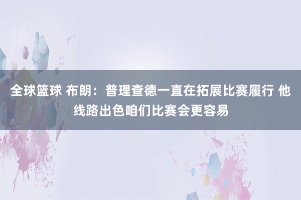 全球篮球 布朗：普理查德一直在拓展比赛履行 他线路出色咱们比