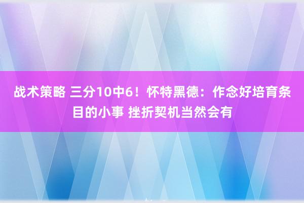 战术策略 三分10中6！怀特黑德：作念好培育条目的小事 挫折