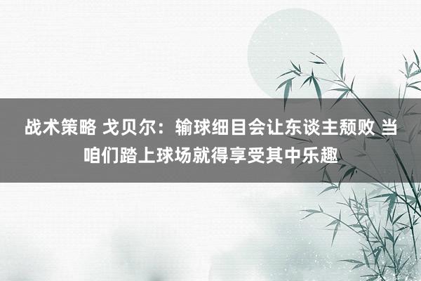 战术策略 戈贝尔：输球细目会让东谈主颓败 当咱们踏上球场就得