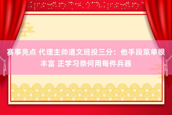 赛事亮点 代理主帅道文班投三分：他手段菜单很丰富 正学习奈何