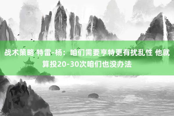 战术策略 特雷-杨：咱们需要亨特更有扰乱性 他就算投20-3