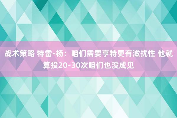 战术策略 特雷-杨：咱们需要亨特更有滋扰性 他就算投20-3