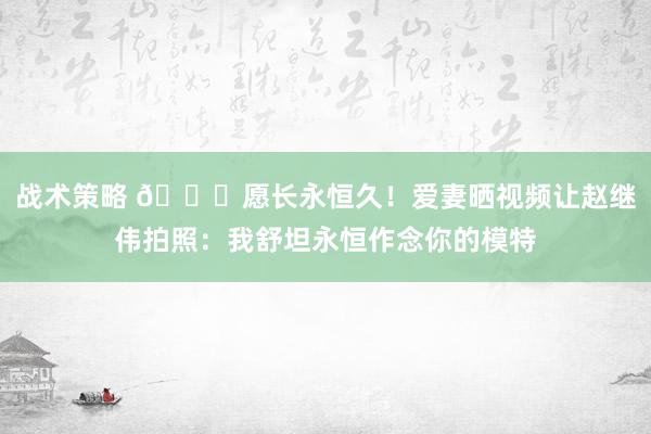 战术策略 😁愿长永恒久！爱妻晒视频让赵继伟拍照：我舒坦永恒作