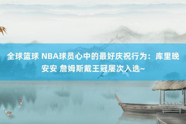 全球篮球 NBA球员心中的最好庆祝行为：库里晚安安 詹姆斯戴