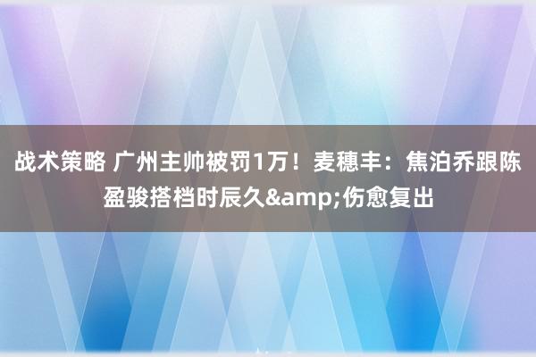 战术策略 广州主帅被罚1万！麦穗丰：焦泊乔跟陈盈骏搭档时辰久&伤愈复出