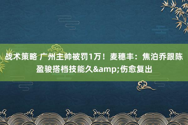 战术策略 广州主帅被罚1万！麦穗丰：焦泊乔跟陈盈骏搭档技能久&伤愈复出