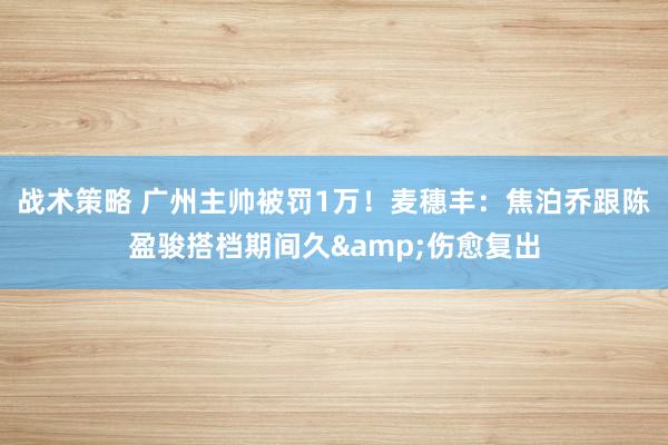 战术策略 广州主帅被罚1万！麦穗丰：焦泊乔跟陈盈骏搭档期间久&伤愈复出