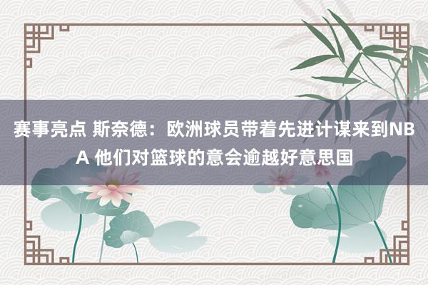 赛事亮点 斯奈德：欧洲球员带着先进计谋来到NBA 他们对篮球的意会逾越好意思国