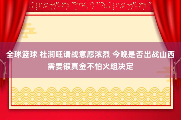 全球篮球 杜润旺请战意愿浓烈 今晚是否出战山西需要锻真金不怕火组决定