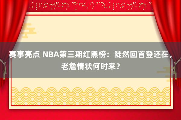 赛事亮点 NBA第三期红黑榜：陡然回首登还在，老詹情状何时来？