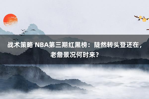 战术策略 NBA第三期红黑榜：陡然转头登还在，老詹景况何时来？