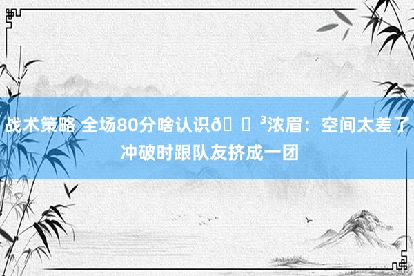 战术策略 全场80分啥认识😳浓眉：空间太差了 冲破时跟队友挤