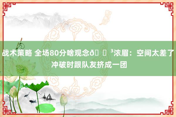 战术策略 全场80分啥观念😳浓眉：空间太差了 冲破时跟队友挤