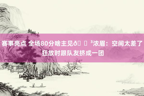 赛事亮点 全场80分啥主见😳浓眉：空间太差了 狂放时跟队友挤成一团