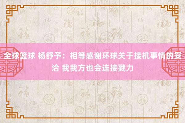 全球篮球 杨舒予：相等感谢环球关于接机事情的妥洽 我我方也会