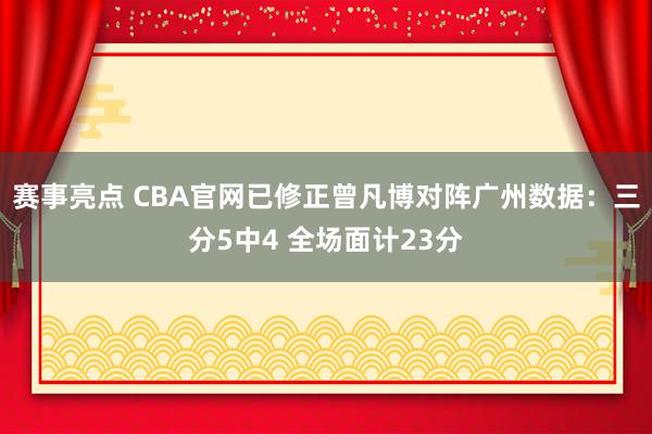 赛事亮点 CBA官网已修正曾凡博对阵广州数据：三分5中4 全