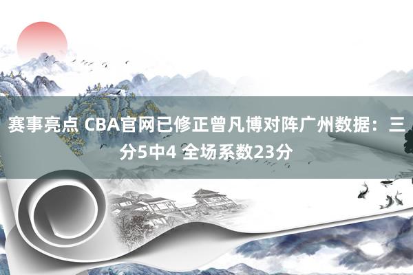 赛事亮点 CBA官网已修正曾凡博对阵广州数据：三分5中4 全