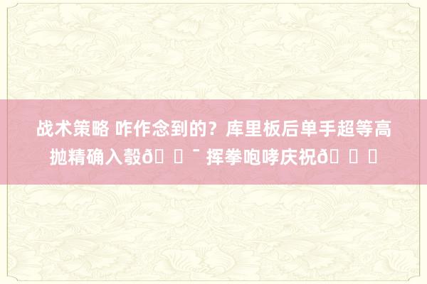 战术策略 咋作念到的？库里板后单手超等高抛精确入彀🎯 挥拳咆