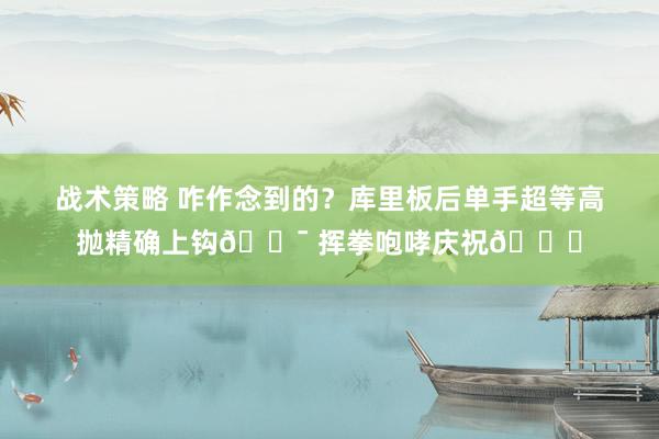 战术策略 咋作念到的？库里板后单手超等高抛精确上钩🎯 挥拳咆