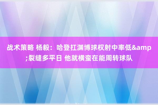 战术策略 杨毅：哈登扛渊博球权射中率低&裂缝多平日 