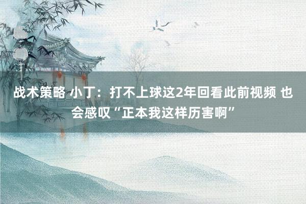 战术策略 小丁：打不上球这2年回看此前视频 也会感叹“正本我这样历害啊”