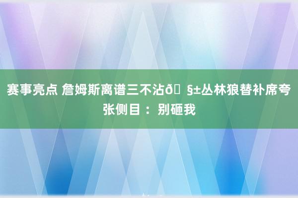 赛事亮点 詹姆斯离谱三不沾🧱丛林狼替补席夸张侧目 ：别砸我