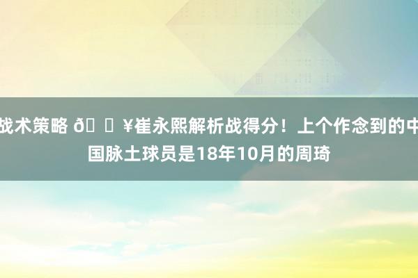 战术策略 🔥崔永熙解析战得分！上个作念到的中国脉土球员是18年10月的周琦