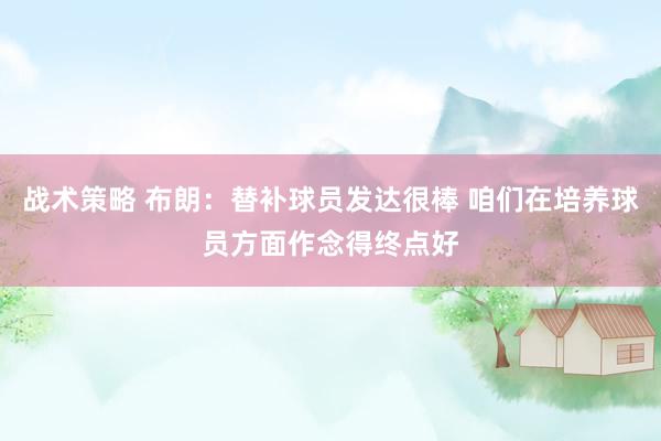 战术策略 布朗：替补球员发达很棒 咱们在培养球员方面作念得终点好