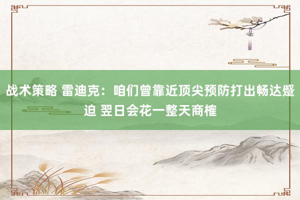 战术策略 雷迪克：咱们曾靠近顶尖预防打出畅达蹙迫 翌日会花一整天商榷