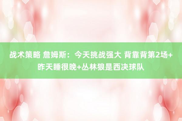 战术策略 詹姆斯：今天挑战强大 背靠背第2场+昨天睡很晚+丛林狼是西决球队