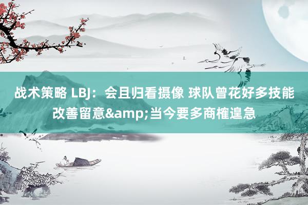 战术策略 LBJ：会且归看摄像 球队曾花好多技能改善留意&当今要多商榷遑急