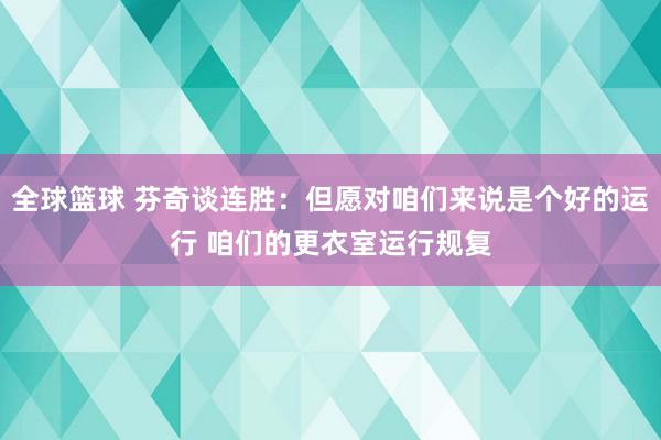 全球篮球 芬奇谈连胜：但愿对咱们来说是个好的运行 咱们的更衣室运行规复