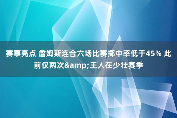 赛事亮点 詹姆斯连合六场比赛掷中率低于45% 此前仅两次&王人在少壮赛季