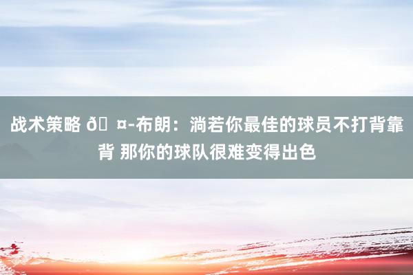 战术策略 🤭布朗：淌若你最佳的球员不打背靠背 那你的球队很难变得出色