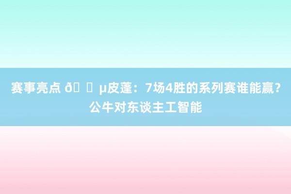 赛事亮点 😵皮蓬：7场4胜的系列赛谁能赢？公牛对东谈主工智能