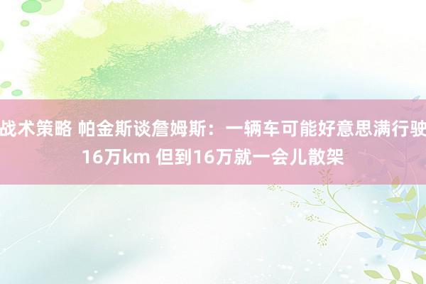 战术策略 帕金斯谈詹姆斯：一辆车可能好意思满行驶16万km 但到16万就一会儿散架