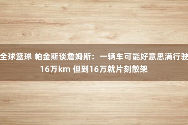 全球篮球 帕金斯谈詹姆斯：一辆车可能好意思满行驶16万km 但到16万就片刻散架