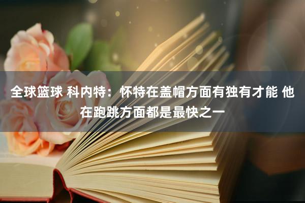 全球篮球 科内特：怀特在盖帽方面有独有才能 他在跑跳方面都是最快之一