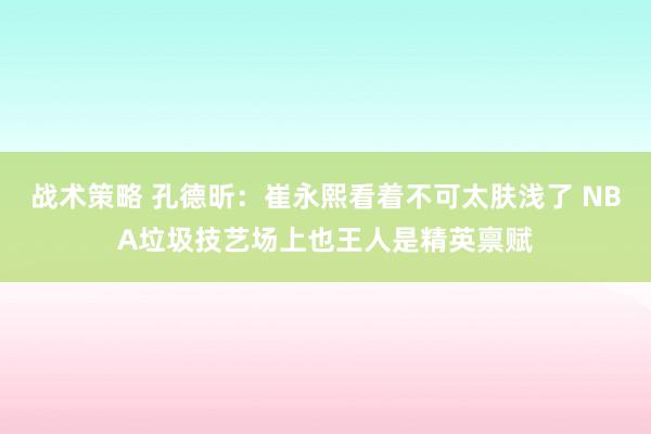 战术策略 孔德昕：崔永熙看着不可太肤浅了 NBA垃圾技艺场上也王人是精英禀赋