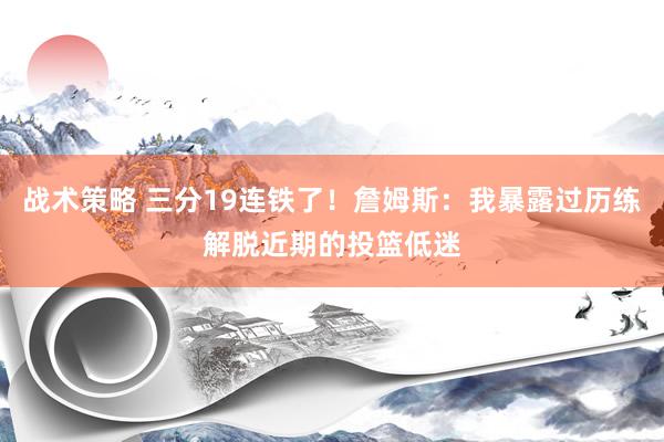 战术策略 三分19连铁了！詹姆斯：我暴露过历练解脱近期的投篮低迷