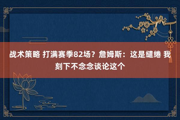 战术策略 打满赛季82场？詹姆斯：这是缱绻 我刻下不念念谈论这个