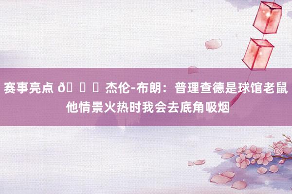 赛事亮点 😂杰伦-布朗：普理查德是球馆老鼠 他情景火热时我会去底角吸烟